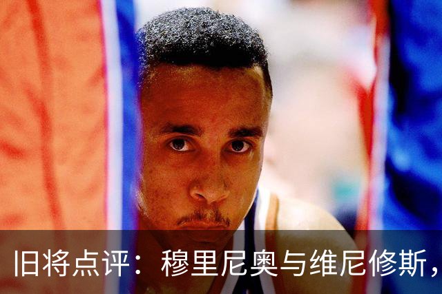 旧将点评：穆里尼奥与维尼修斯，谁的戏份该减减了？