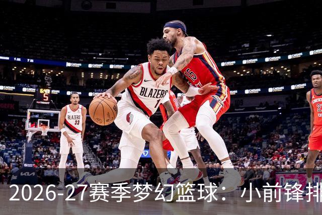 2026-27赛季梦幻篮球：小前锋排名出炉，准备迎接战斗吧！
