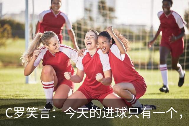 C罗笑言：今天的进球只有一个，越位可不算！